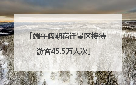 端午假期宿迁景区接待游客45.5万人次