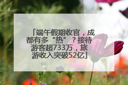端午假期收官，成都有多“热”？接待游客超733万，旅游收入突破52亿