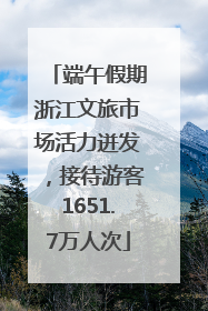 端午假期浙江文旅市场活力迸发，接待游客1651.7万人次