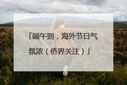 端午到，海外节日气氛浓（侨界关注）