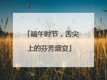 端午时节，舌尖上的芬芳盛宴