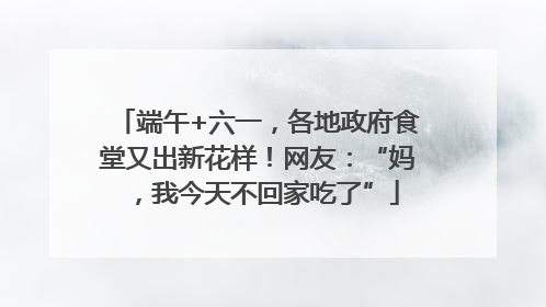 端午+六一，各地政府食堂又出新花样！网友：“妈，我今天不回家吃了”