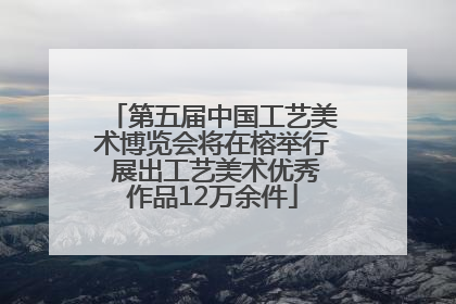 第五届中国工艺美术博览会将在榕举行 展出工艺美术优秀作品12万余件