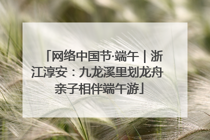 网络中国节·端午｜浙江淳安：九龙溪里划龙舟 亲子相伴端午游