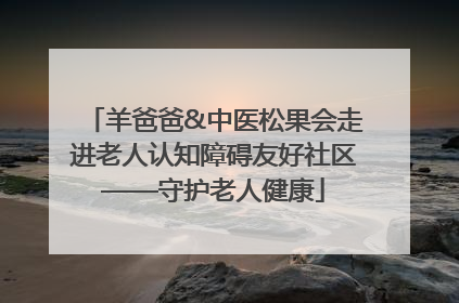 羊爸爸&中医松果会走进老人认知障碍友好社区——守护老人健康