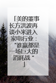 美的董事长方洪波再谈小米进入家电行业：“谁赢都是一场巨大的消耗战 ”