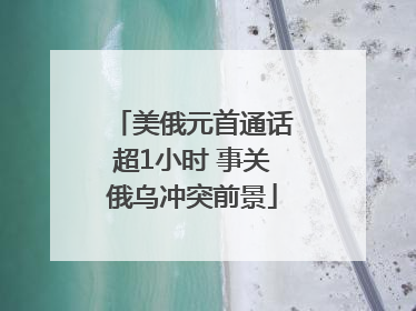 美俄元首通话超1小时 事关俄乌冲突前景
