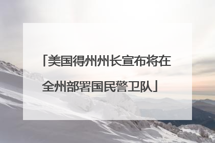 美国得州州长宣布将在全州部署国民警卫队