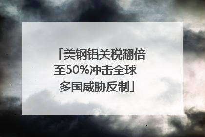 美钢铝关税翻倍至50%冲击全球 多国威胁反制