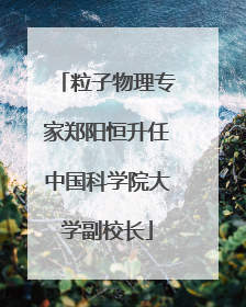 粒子物理专家郑阳恒升任中国科学院大学副校长