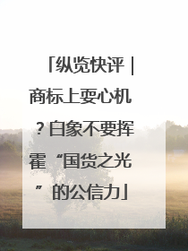 纵览快评｜商标上耍心机？白象不要挥霍“国货之光”的公信力