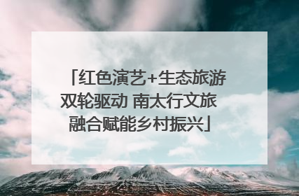 红色演艺+生态旅游双轮驱动 南太行文旅融合赋能乡村振兴