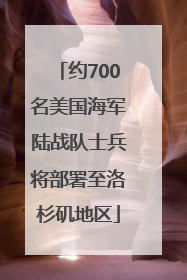 约700名美国海军陆战队士兵将部署至洛杉矶地区