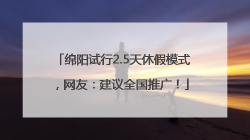 绵阳试行2.5天休假模式，网友：建议全国推广！