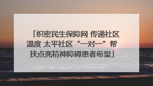 织密民生保障网 传递社区温度 太平社区“一对一”帮扶点亮精神障碍患者希望