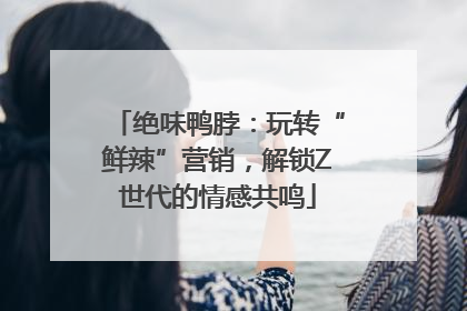 绝味鸭脖：玩转“鲜辣”营销，解锁Z世代的情感共鸣