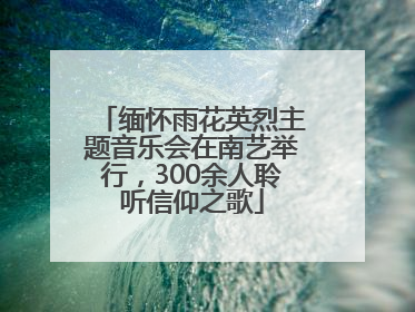 缅怀雨花英烈主题音乐会在南艺举行，300余人聆听信仰之歌