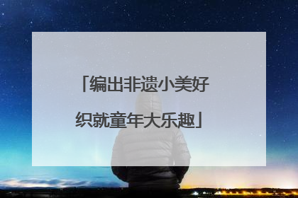 编出非遗小美好 织就童年大乐趣