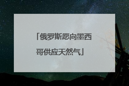 俄罗斯愿向墨西哥供应天然气