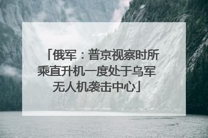 俄军：普京视察时所乘直升机一度处于乌军无人机袭击中心