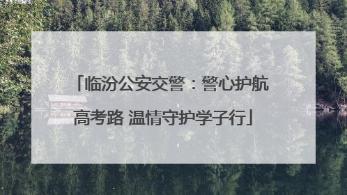 临汾公安交警：警心护航高考路 温情守护学子行