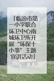 临汾市第一小学联合环卫中心南城环卫所开展“环保十小事”主题宣讲活动
