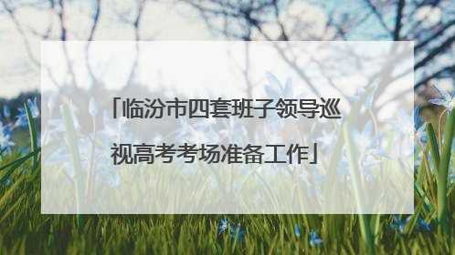 临汾市四套班子领导巡视高考考场准备工作