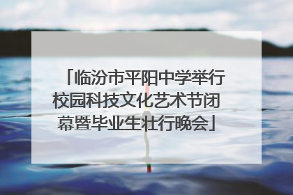 临汾市平阳中学举行校园科技文化艺术节闭幕暨毕业生壮行晚会