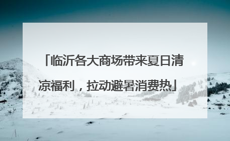 临沂各大商场带来夏日清凉福利，拉动避暑消费热