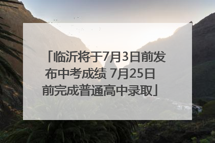 临沂将于7月3日前发布中考成绩 7月25日前完成普通高中录取