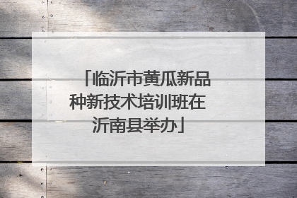 临沂市黄瓜新品种新技术培训班在沂南县举办