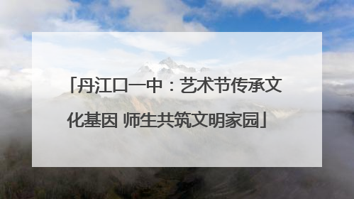 丹江口一中：艺术节传承文化基因 师生共筑文明家园