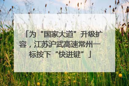 为“国家大道”升级扩容，江苏沪武高速常州一标按下“快进键”