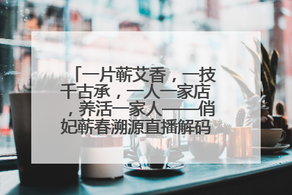 一片蕲艾香，一技千古承，一人一家店，养活一家人——俏妃蕲春溯源直播解码中医养生文化传承
