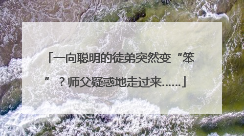 一向聪明的徒弟突然变“笨”？师父疑惑地走过来……