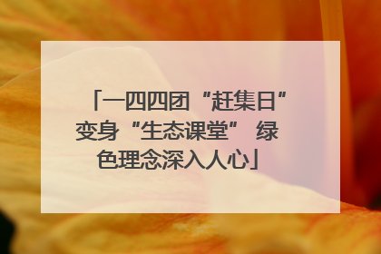 一四四团“赶集日”变身“生态课堂” 绿色理念深入人心