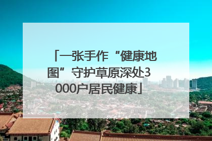 一张手作“健康地图”守护草原深处3000户居民健康