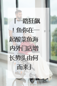 一路狂飙！鱼你在一起酸菜鱼海内外门店增长势头由何而来