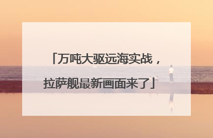 万吨大驱远海实战，拉萨舰最新画面来了