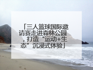 三人篮球国际邀请赛走进森林公园，打造“运动+生态”沉浸式体验