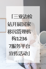 三亚边检站开展国家移民管理机构12367服务平台宣传活动