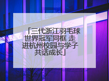 三代浙江羽毛球世界冠军同框 走进杭州校园与学子共话成长