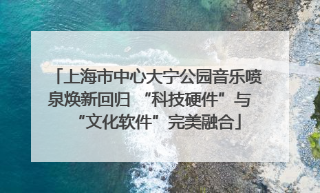 上海市中心大宁公园音乐喷泉焕新回归 “科技硬件”与“文化软件”完美融合