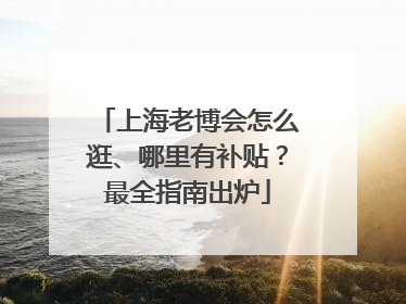 上海老博会怎么逛、哪里有补贴？最全指南出炉
