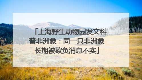 上海野生动物园发文科普非洲象：同一只非洲象长期被欺负消息不实