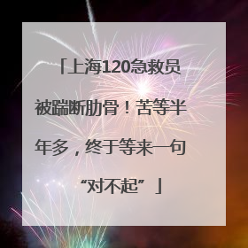上海120急救员被踹断肋骨！苦等半年多，终于等来一句“对不起”
