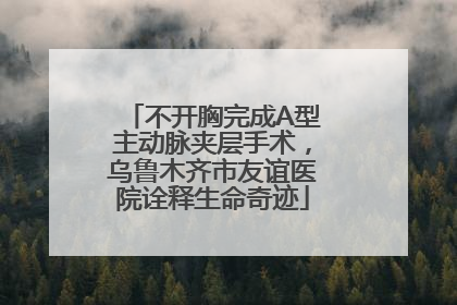 不开胸完成A型主动脉夹层手术，乌鲁木齐市友谊医院诠释生命奇迹
