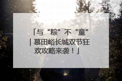 与“粽”不“童”｜慕田峪长城双节狂欢攻略来袭！