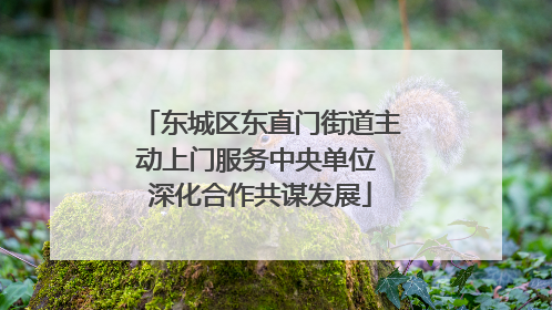 东城区东直门街道主动上门服务中央单位 深化合作共谋发展