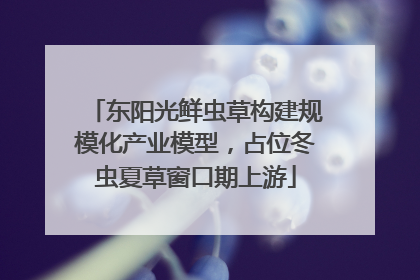 东阳光鲜虫草构建规模化产业模型，占位冬虫夏草窗口期上游